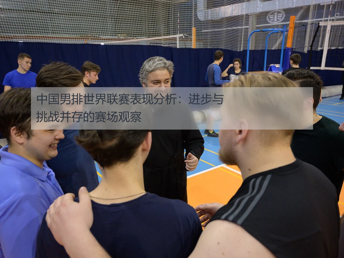 中国男排世界联赛表现分析:进步与挑战并存的赛场观察