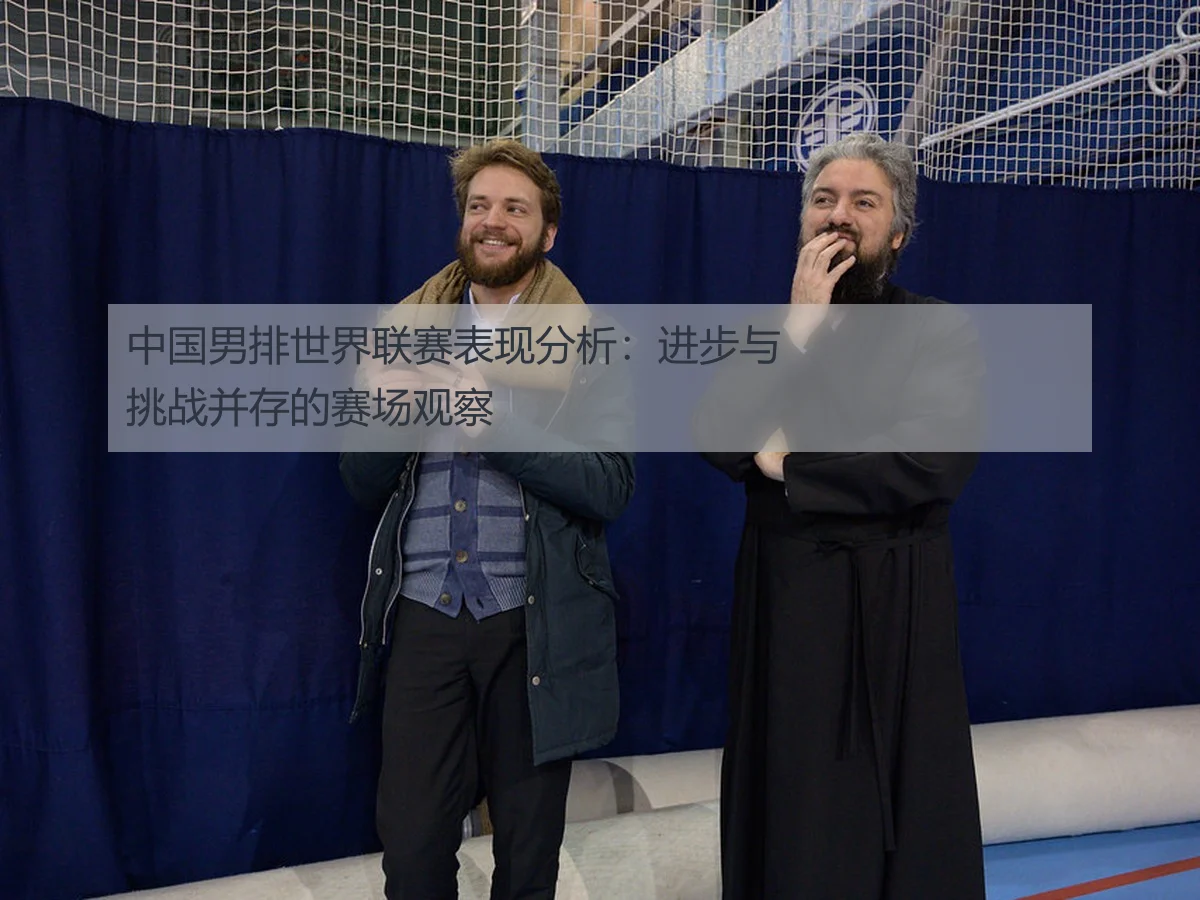 中国男排世界联赛表现分析：进步与挑战并存的赛场观察